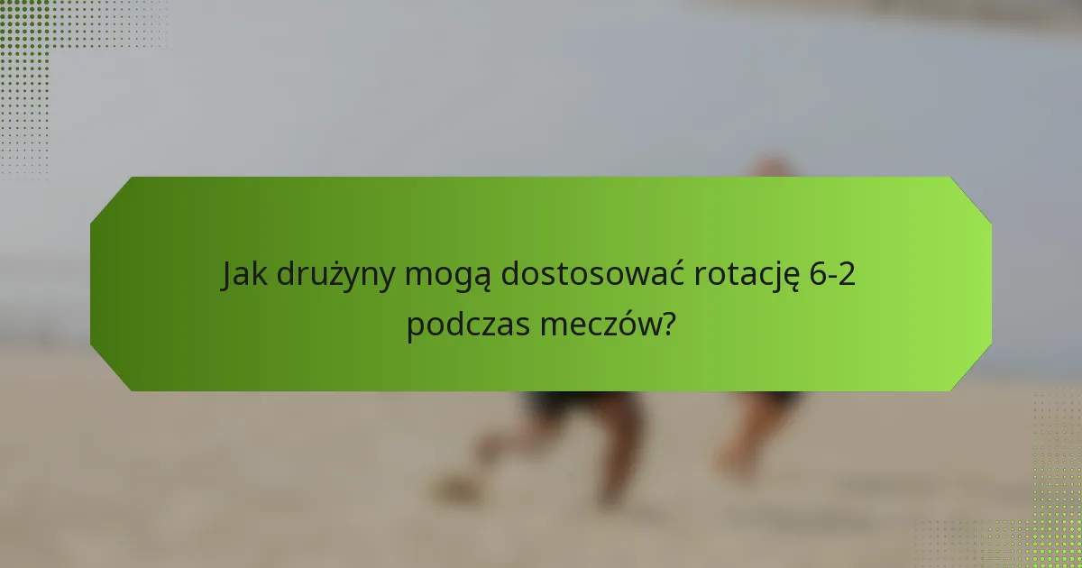 Jak drużyny mogą dostosować rotację 6-2 podczas meczów?