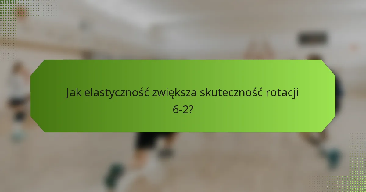 Jak elastyczność zwiększa skuteczność rotacji 6-2?