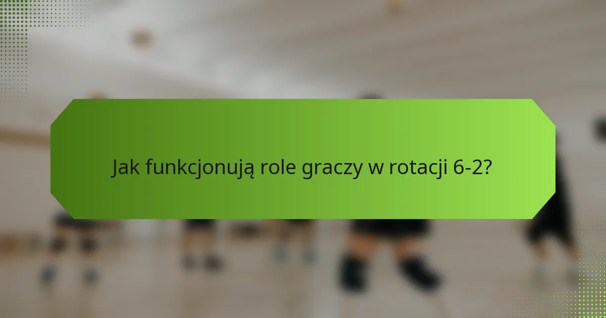 Jak funkcjonują role graczy w rotacji 6-2?
