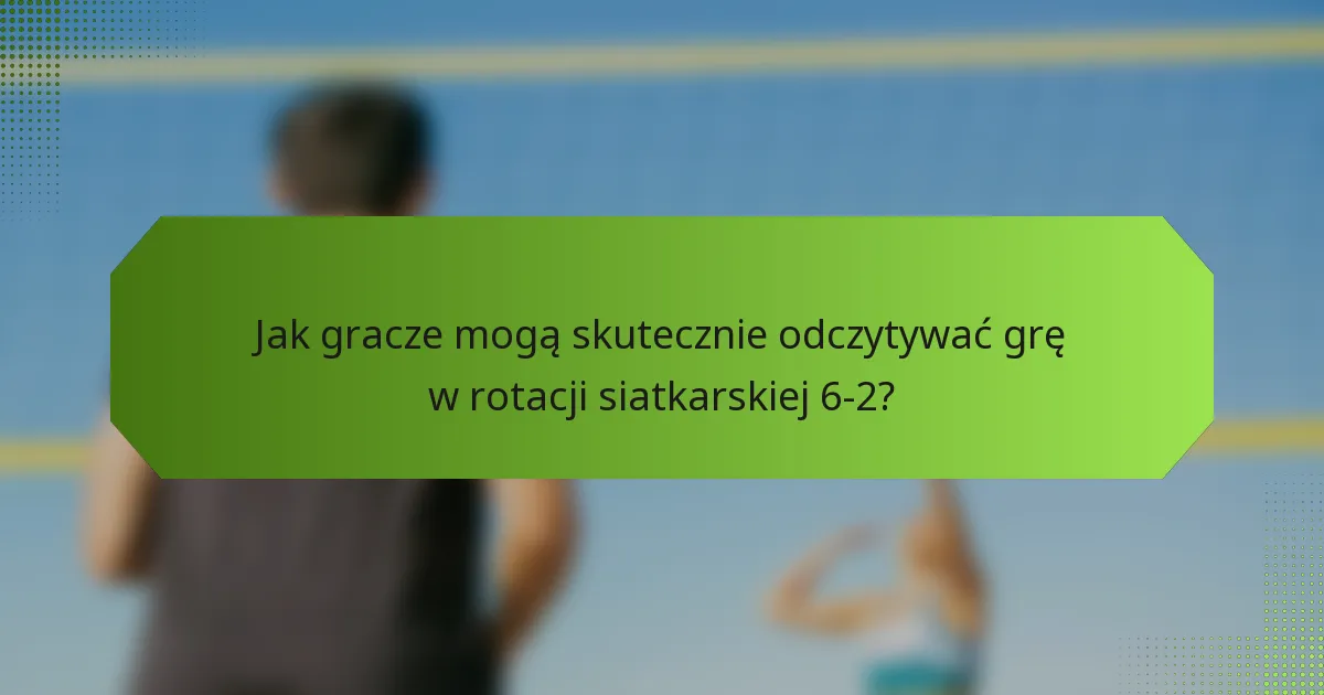 Jak gracze mogą skutecznie odczytywać grę w rotacji siatkarskiej 6-2?