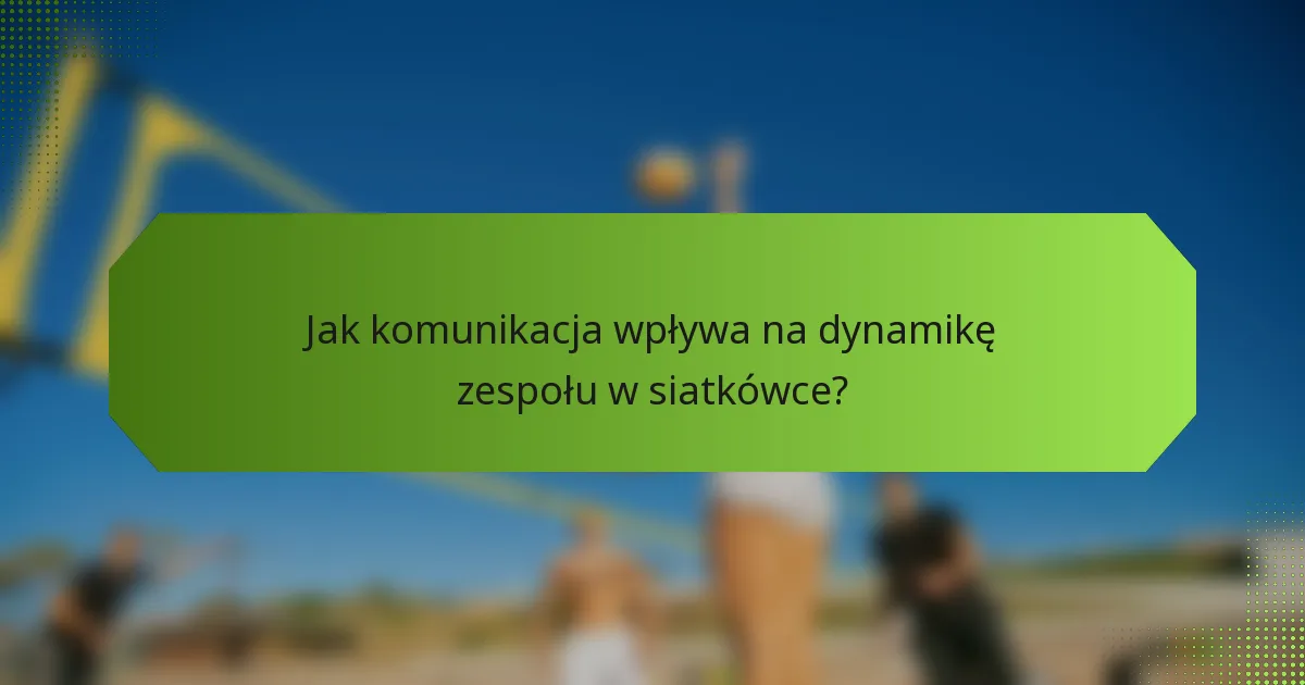 Jak komunikacja wpływa na dynamikę zespołu w siatkówce?