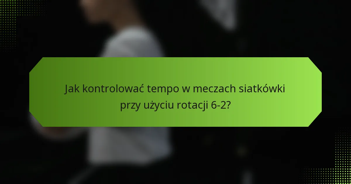Jak kontrolować tempo w meczach siatkówki przy użyciu rotacji 6-2?