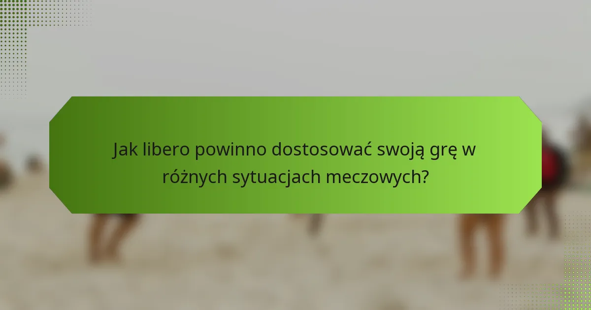 Jak libero powinno dostosować swoją grę w różnych sytuacjach meczowych?