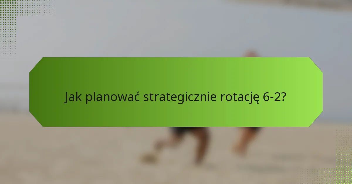 Jak planować strategicznie rotację 6-2?