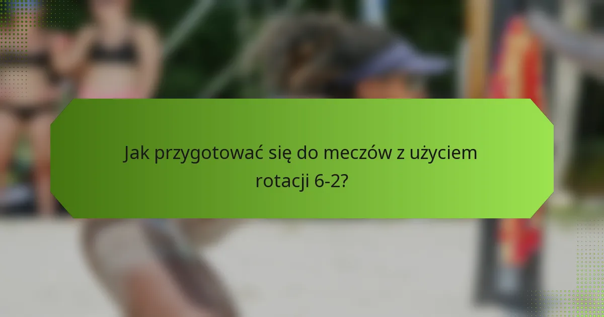 Jak przygotować się do meczów z użyciem rotacji 6-2?