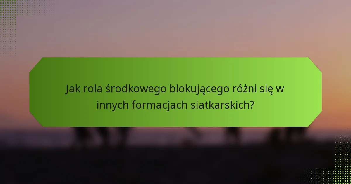 Jak rola środkowego blokującego różni się w innych formacjach siatkarskich?
