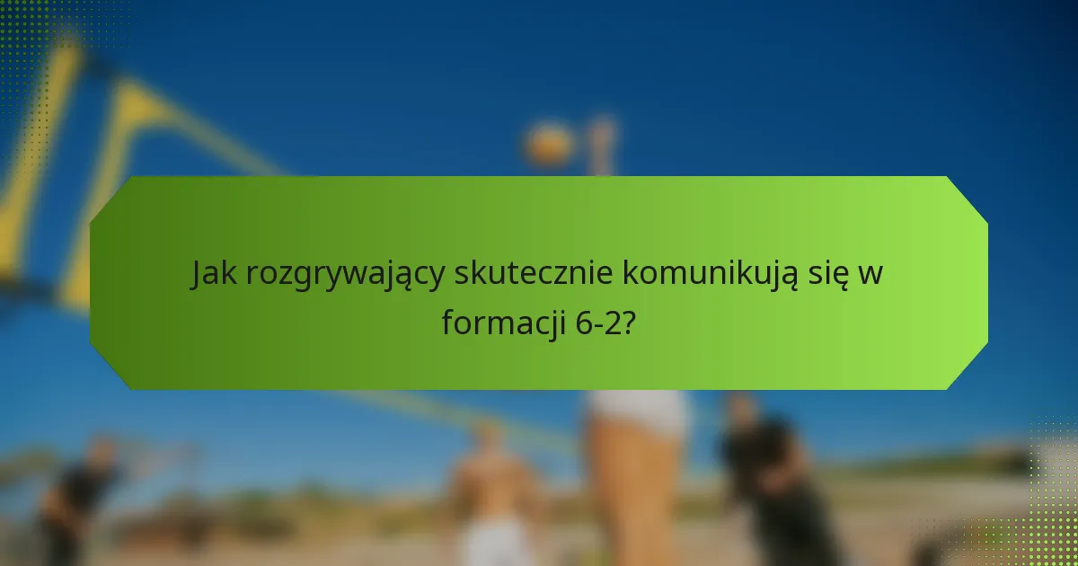 Jak rozgrywający skutecznie komunikują się w formacji 6-2?