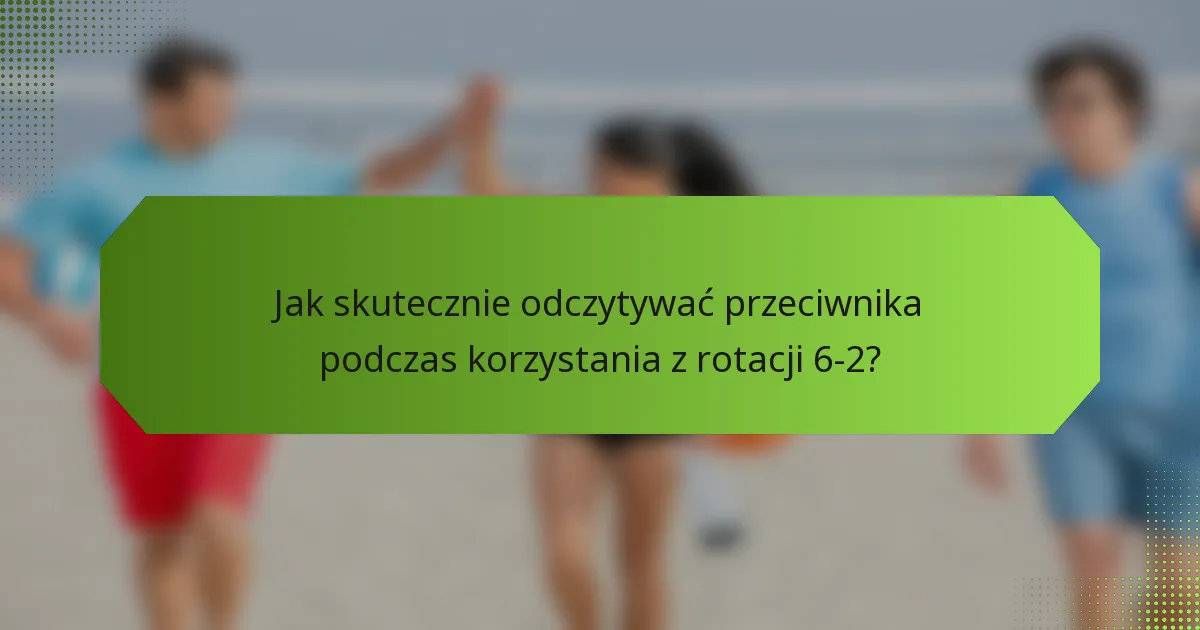 Jak skutecznie odczytywać przeciwnika podczas korzystania z rotacji 6-2?