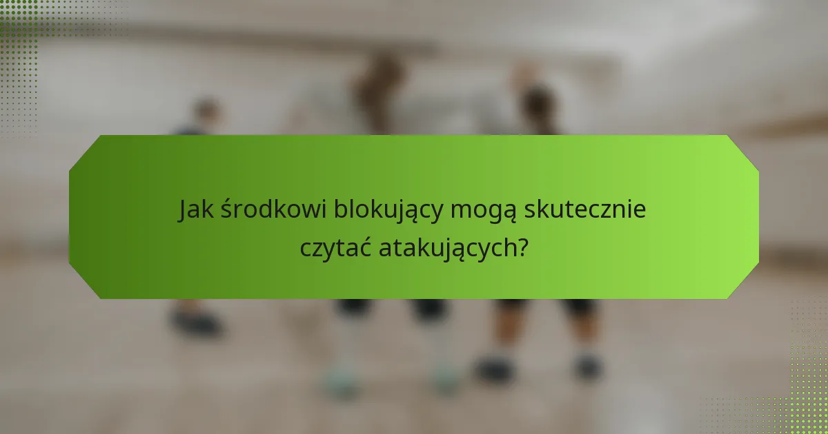 Jak środkowi blokujący mogą skutecznie czytać atakujących?