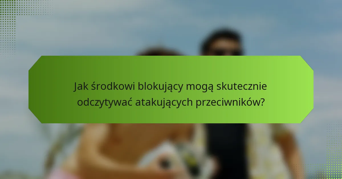 Jak środkowi blokujący mogą skutecznie odczytywać atakujących przeciwników?