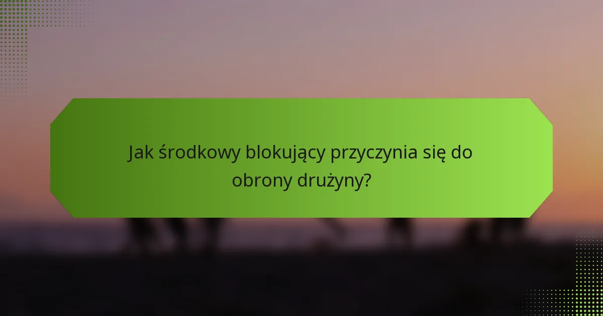Jak środkowy blokujący przyczynia się do obrony drużyny?