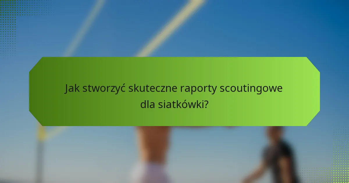 Jak stworzyć skuteczne raporty scoutingowe dla siatkówki?