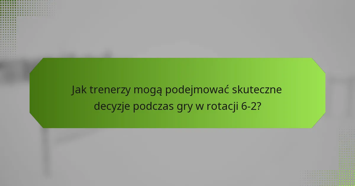 Jak trenerzy mogą podejmować skuteczne decyzje podczas gry w rotacji 6-2?