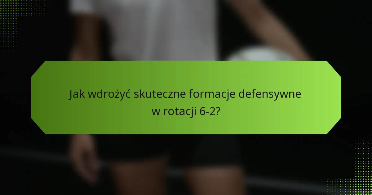 Jak wdrożyć skuteczne formacje defensywne w rotacji 6-2?