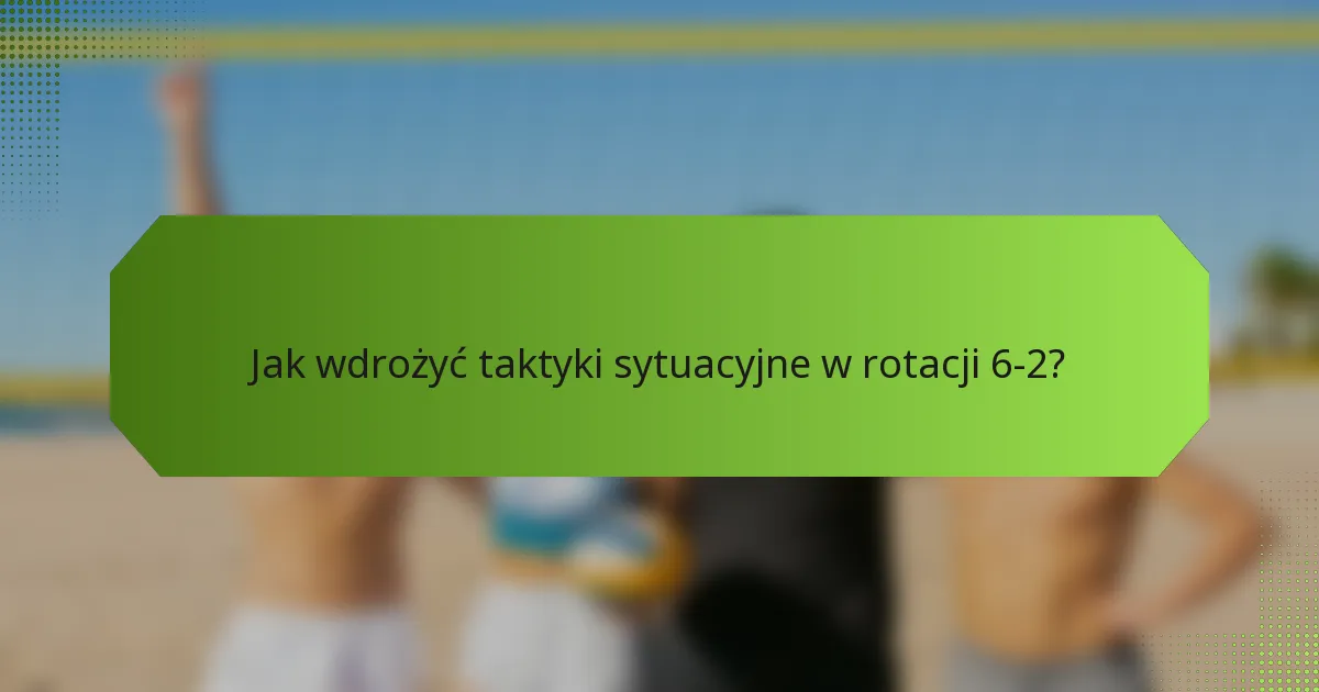 Jak wdrożyć taktyki sytuacyjne w rotacji 6-2?