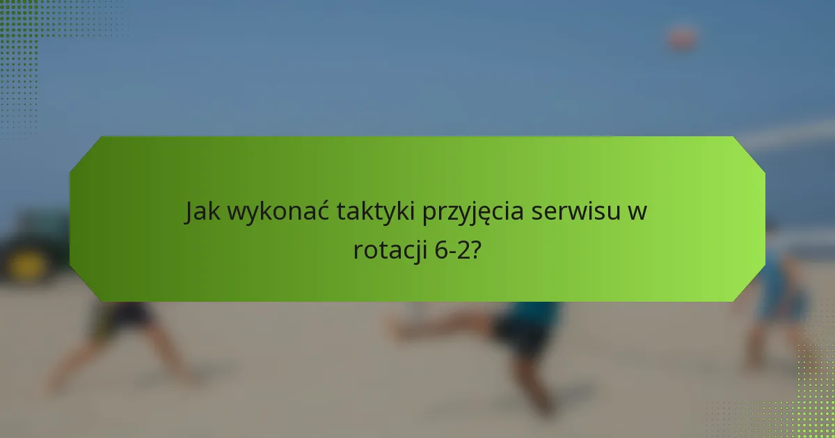 Jak wykonać taktyki przyjęcia serwisu w rotacji 6-2?