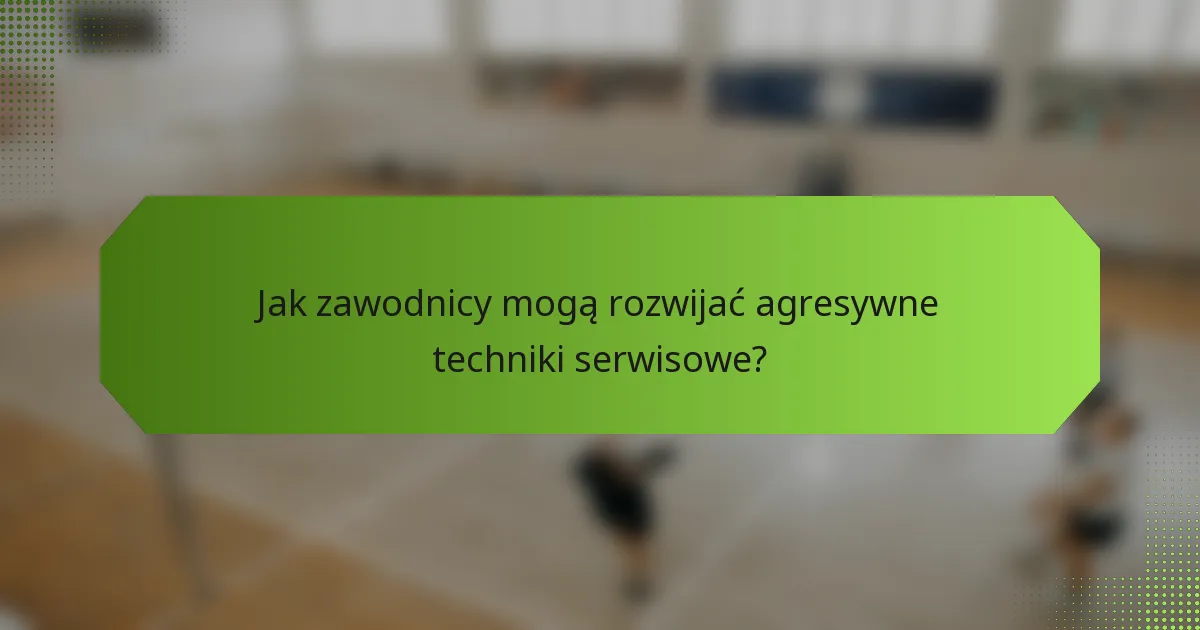 Jak zawodnicy mogą rozwijać agresywne techniki serwisowe?