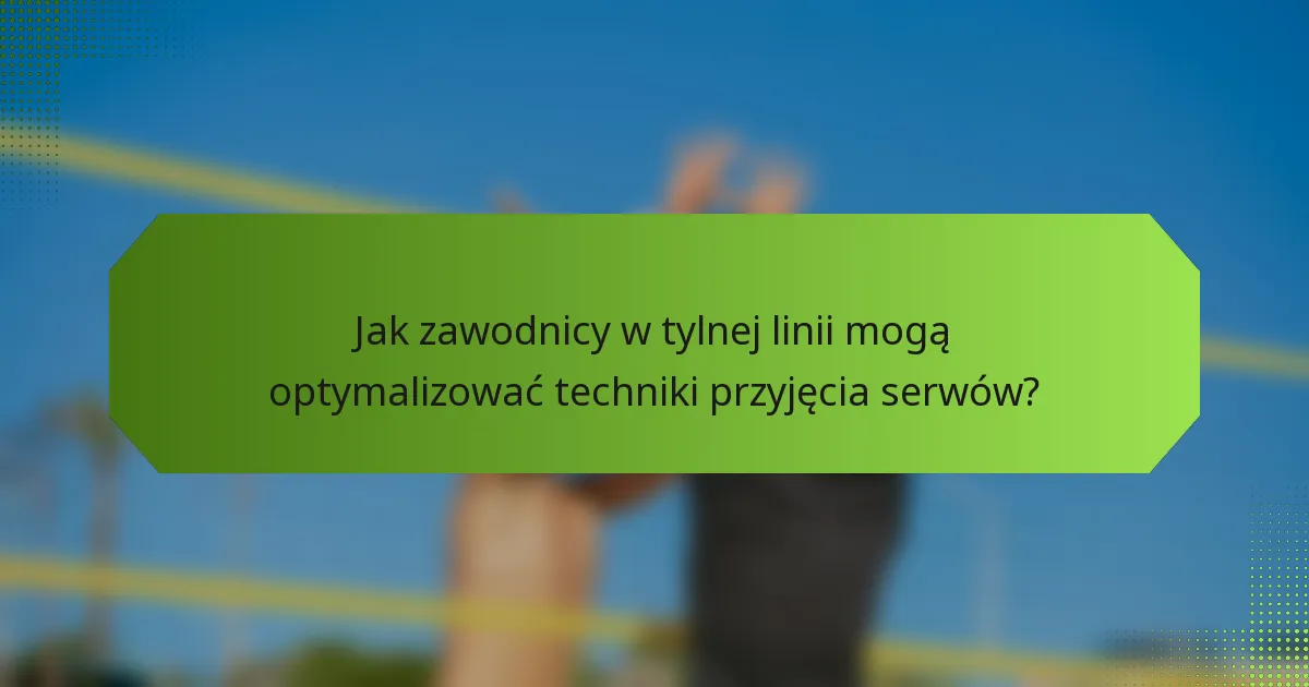 Jak zawodnicy w tylnej linii mogą optymalizować techniki przyjęcia serwów?
