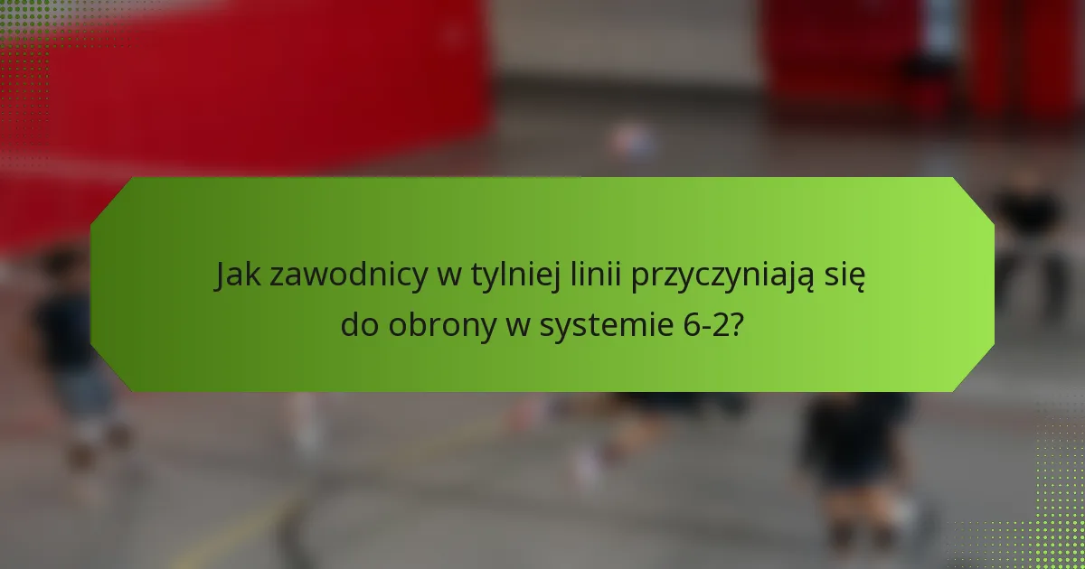 Jak zawodnicy w tylniej linii przyczyniają się do obrony w systemie 6-2?