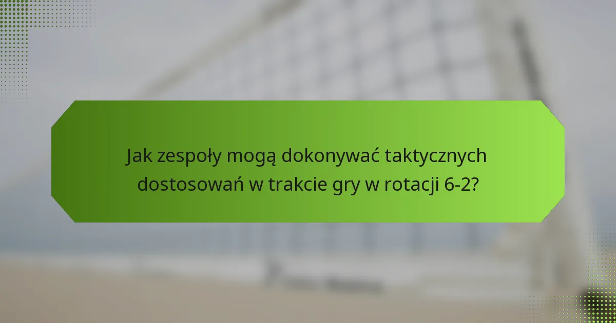 Jak zespoły mogą dokonywać taktycznych dostosowań w trakcie gry w rotacji 6-2?