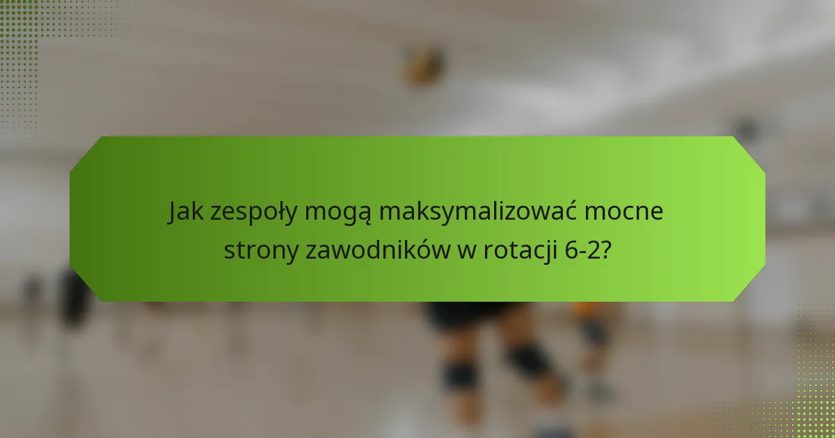 Jak zespoły mogą maksymalizować mocne strony zawodników w rotacji 6-2?