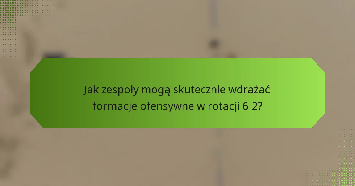 Jak zespoły mogą skutecznie wdrażać formacje ofensywne w rotacji 6-2?