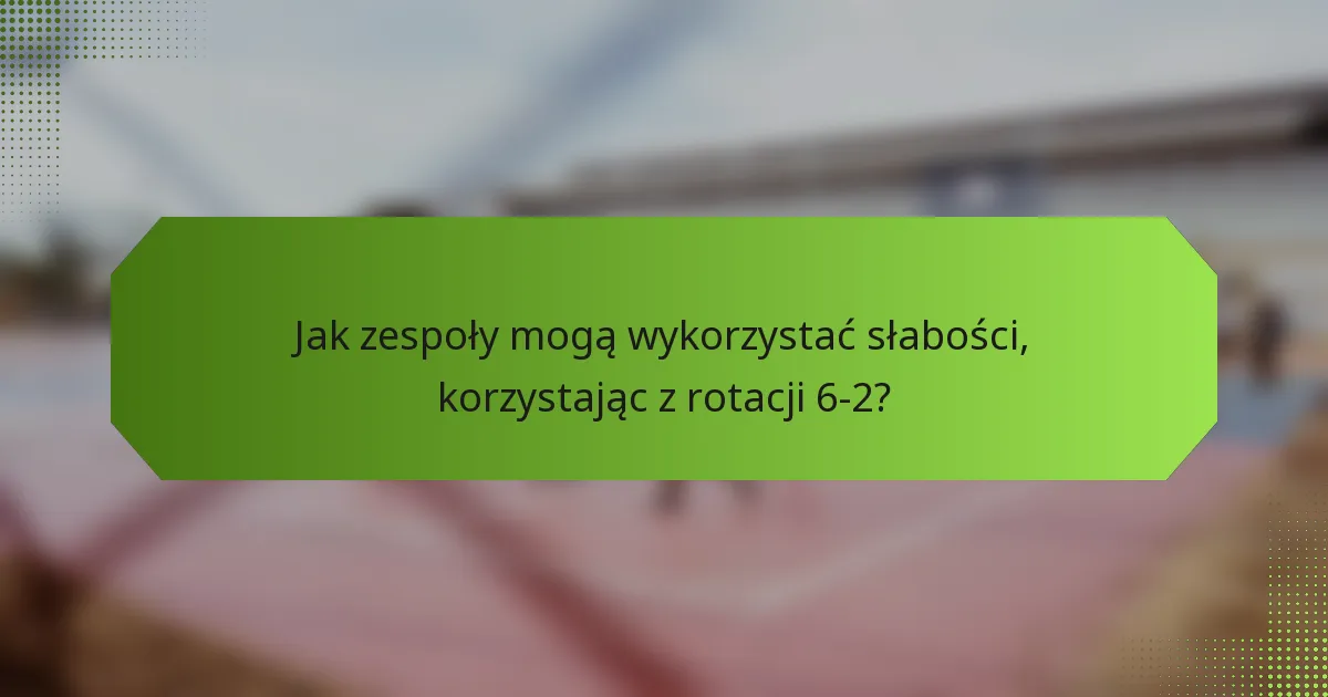 Jak zespoły mogą wykorzystać słabości, korzystając z rotacji 6-2?