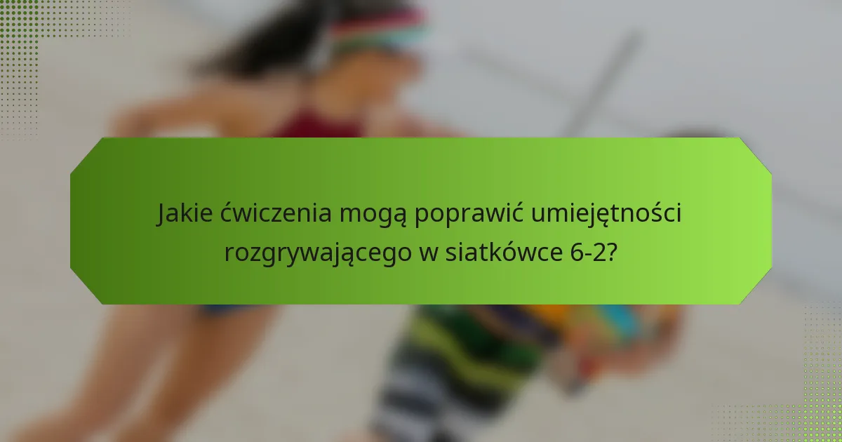 Jakie ćwiczenia mogą poprawić umiejętności rozgrywającego w siatkówce 6-2?
