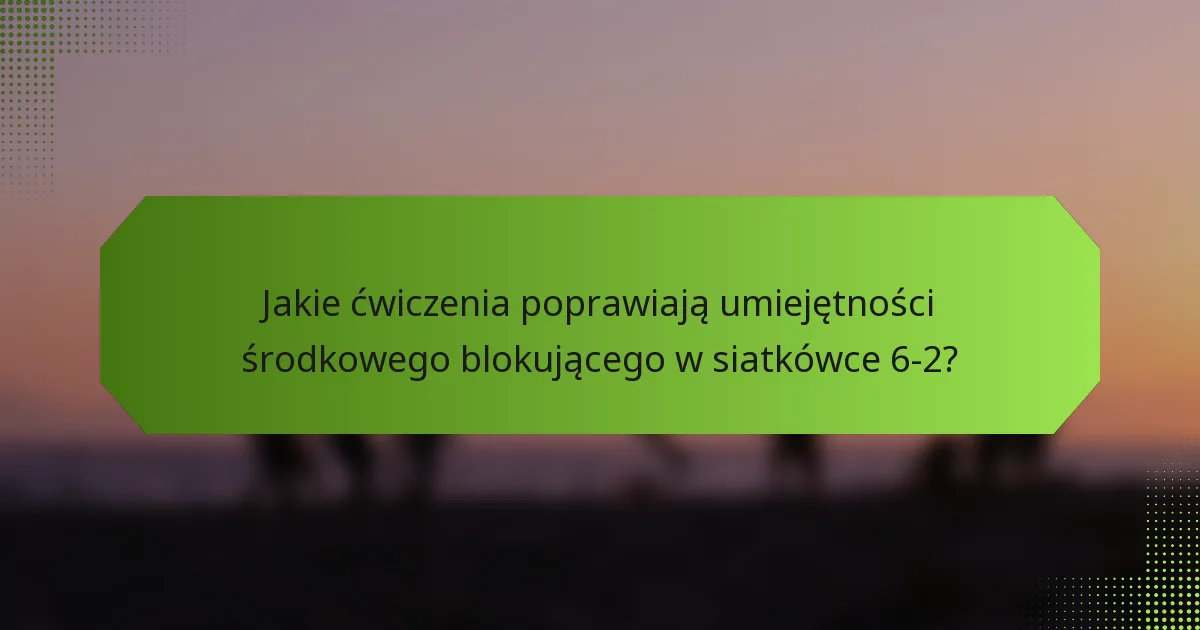Jakie ćwiczenia poprawiają umiejętności środkowego blokującego w siatkówce 6-2?