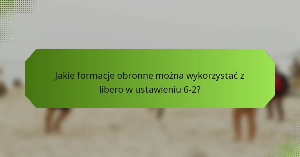 Jakie formacje obronne można wykorzystać z libero w ustawieniu 6-2?
