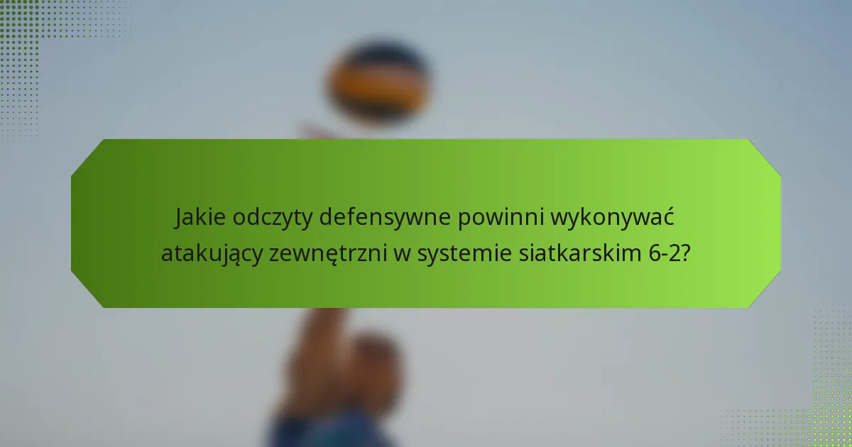 Jakie odczyty defensywne powinni wykonywać atakujący zewnętrzni w systemie siatkarskim 6-2?