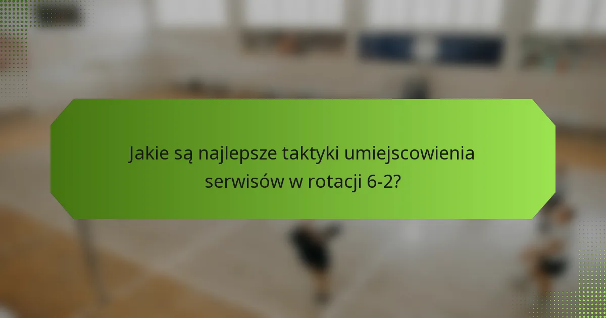 Jakie są najlepsze taktyki umiejscowienia serwisów w rotacji 6-2?