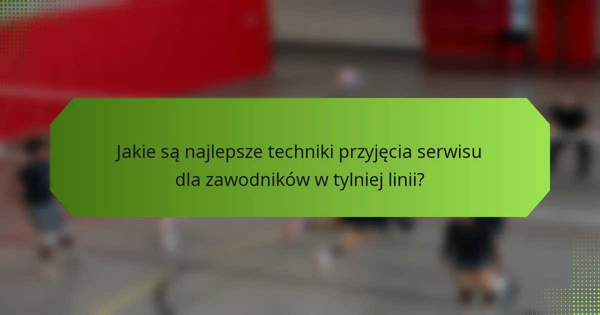 Jakie są najlepsze techniki przyjęcia serwisu dla zawodników w tylniej linii?