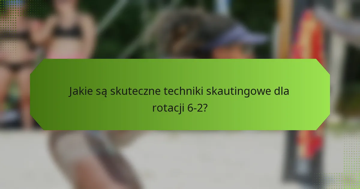 Jakie są skuteczne techniki skautingowe dla rotacji 6-2?
