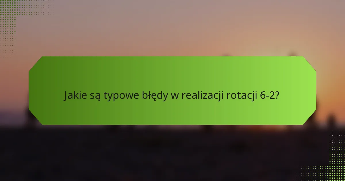Jakie są typowe błędy w realizacji rotacji 6-2?
