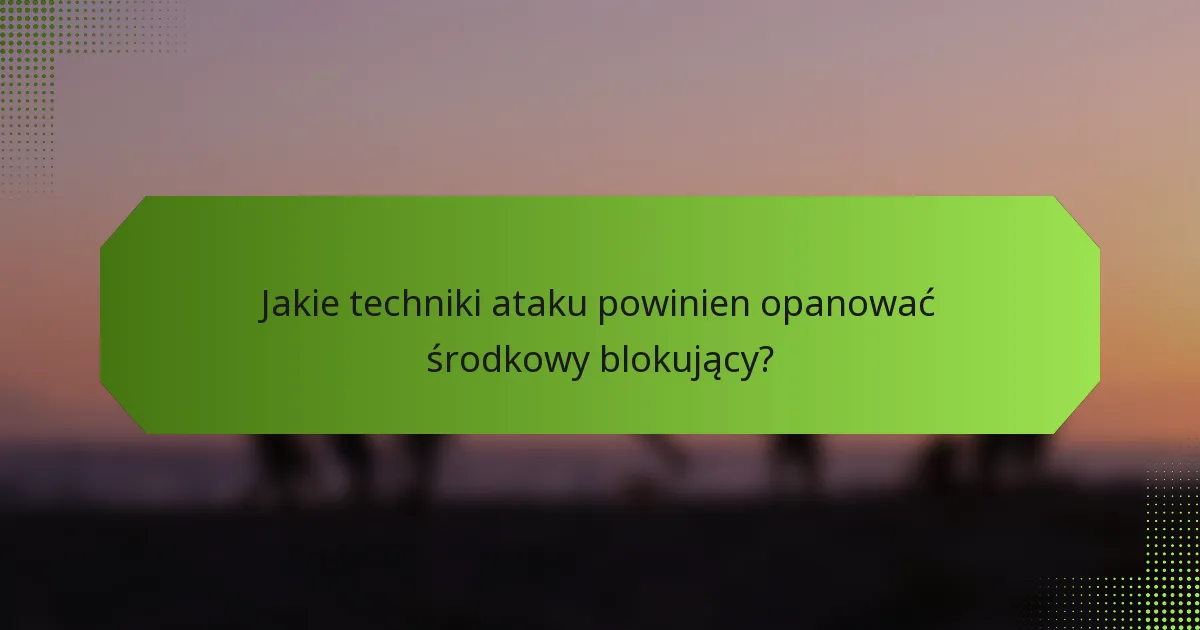 Jakie techniki ataku powinien opanować środkowy blokujący?