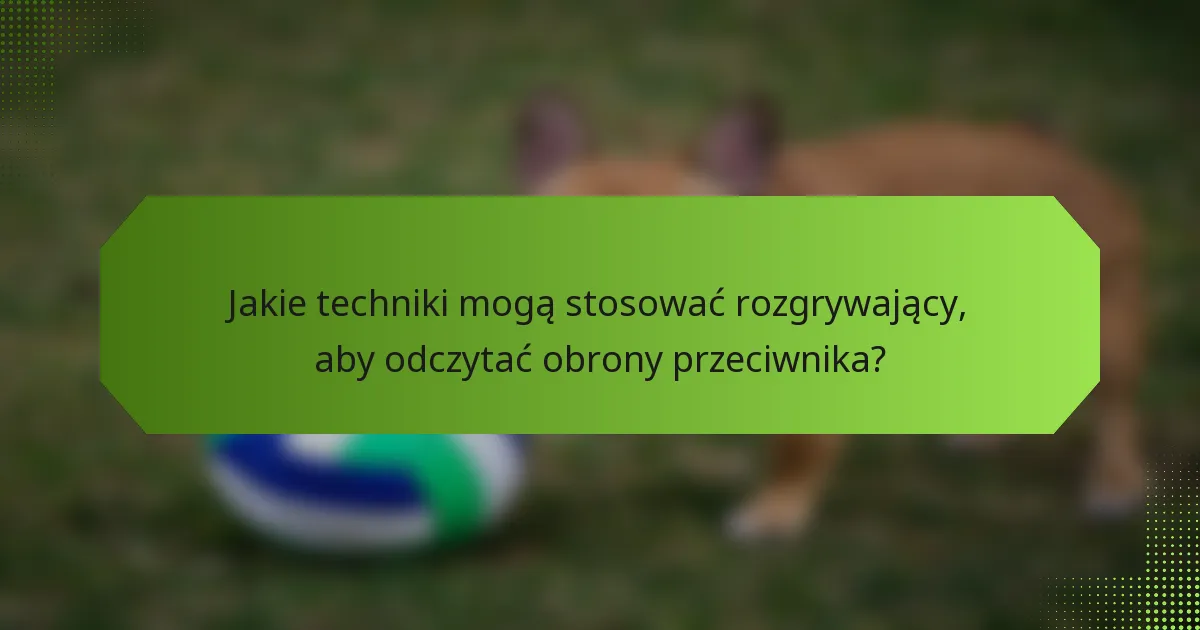 Jakie techniki mogą stosować rozgrywający, aby odczytać obrony przeciwnika?