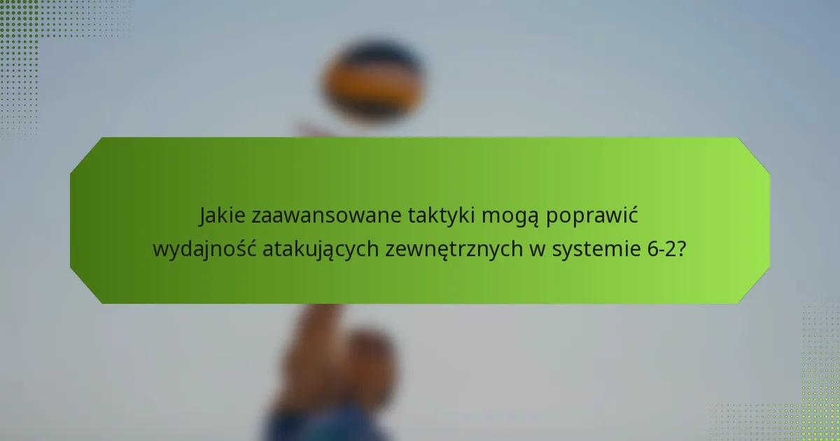 Jakie zaawansowane taktyki mogą poprawić wydajność atakujących zewnętrznych w systemie 6-2?