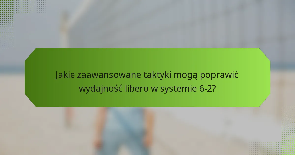 Jakie zaawansowane taktyki mogą poprawić wydajność libero w systemie 6-2?