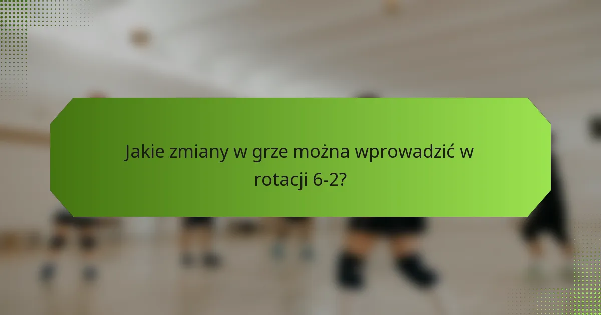 Jakie zmiany w grze można wprowadzić w rotacji 6-2?
